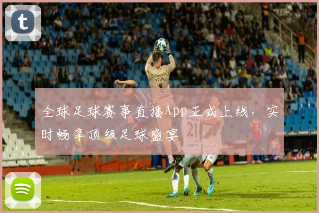 全球足球赛事直播App正式上线,实时畅享顶级足球盛宴