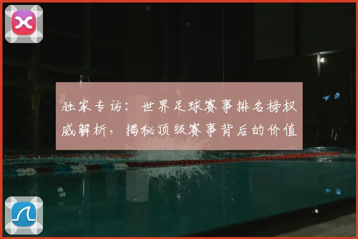 独家专访:世界足球赛事排名榜权威解析,揭秘顶级赛事背后的价值与影响力
