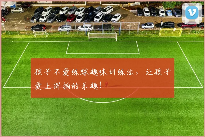 孩子不爱练球趣味训练法,让孩子爱上挥拍的乐趣!