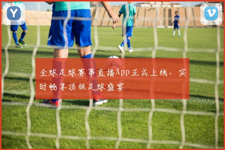 全球足球赛事直播App正式上线,实时畅享顶级足球盛宴