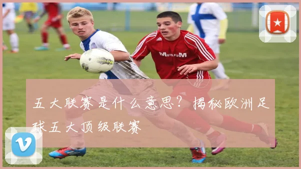 五大联赛是什么意思?揭秘欧洲足球五大顶级联赛