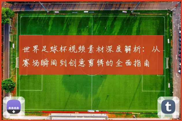 世界足球杯视频素材深度解析:从赛场瞬间到创意剪辑的全面指南