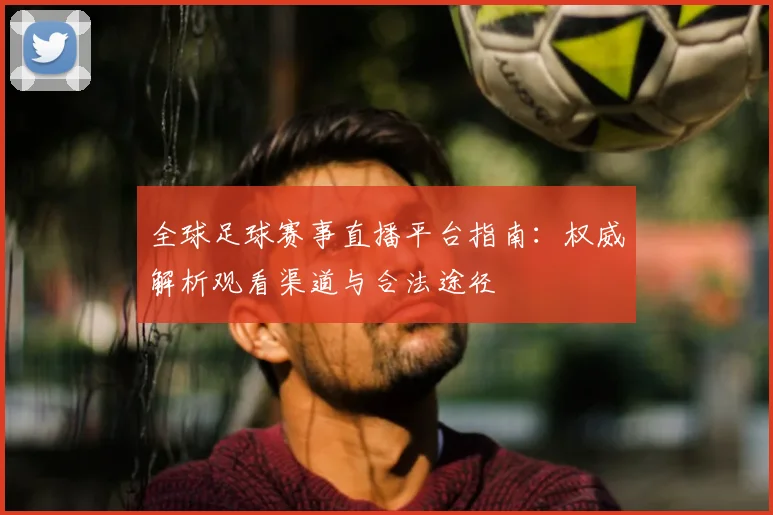 全球足球赛事直播平台指南：权威解析观看渠道与合法途径
