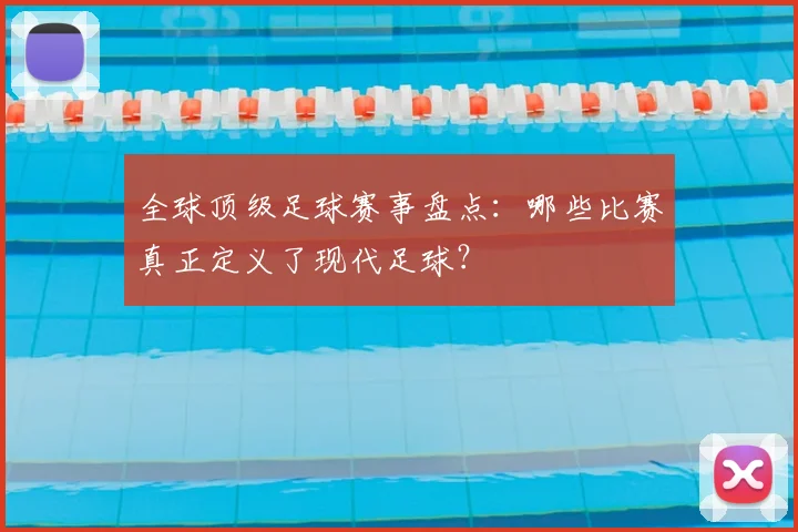 全球顶级足球赛事盘点：哪些比赛真正定义了现代足球？