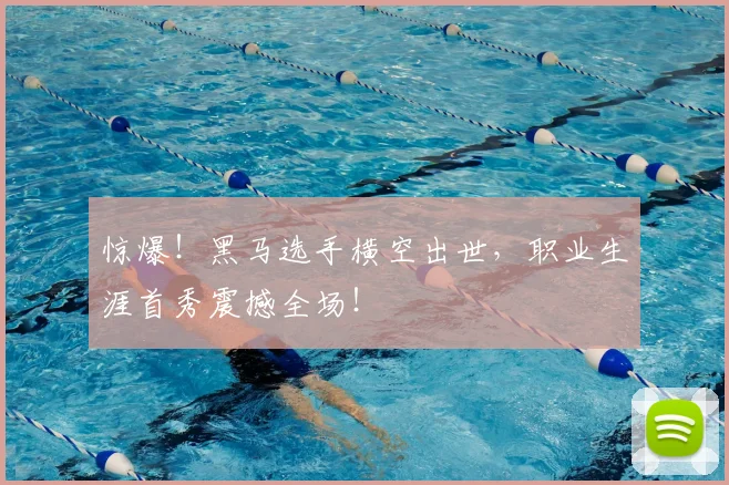 惊爆!黑马选手横空出世,职业生涯首秀震撼全场!