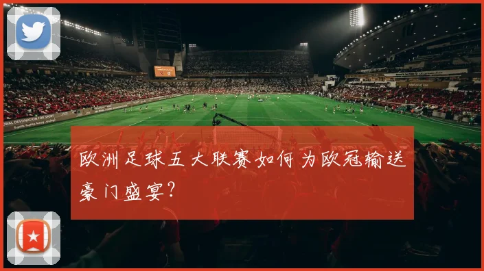 欧洲足球五大联赛如何为欧冠输送豪门盛宴?