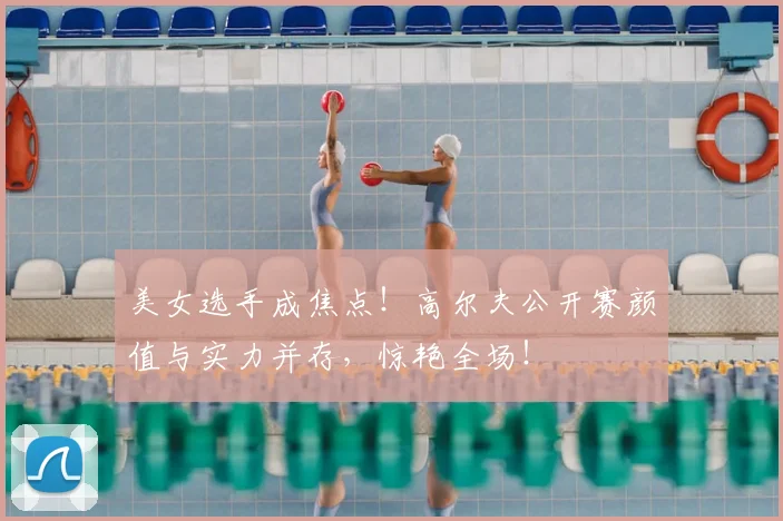 美女选手成焦点!高尔夫公开赛颜值与实力并存,惊艳全场!
