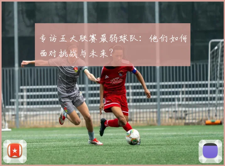 专访五大联赛最弱球队：他们如何面对挑战与未来？