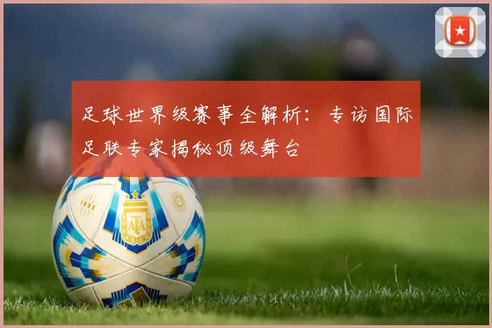 足球世界级赛事全解析:专访国际足联专家揭秘顶级舞台