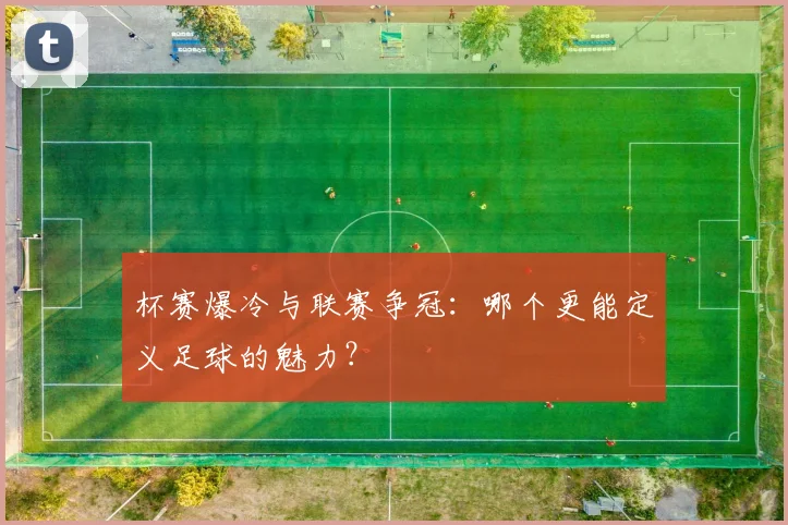 杯赛爆冷与联赛争冠:哪个更能定义足球的魅力?