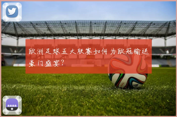 欧洲足球五大联赛如何为欧冠输送豪门盛宴？