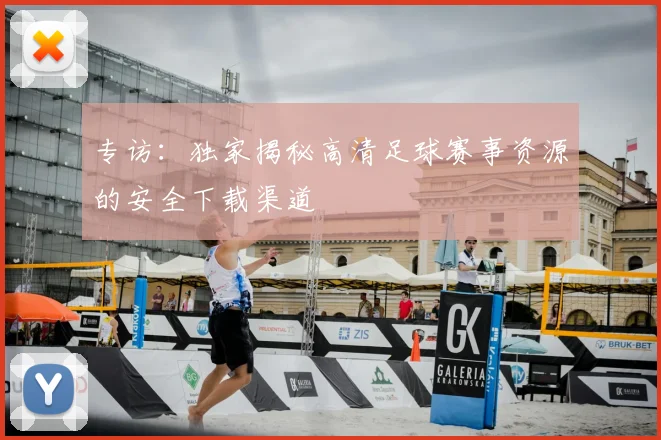 专访:独家揭秘高清足球赛事资源的安全下载渠道