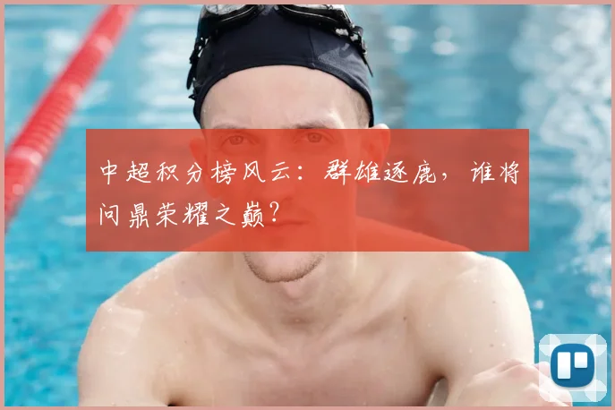 中超积分榜风云:群雄逐鹿,谁将问鼎荣耀之巅?
