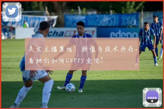 美女主播集结!颜值与技术并存,看她们如何carry全场!