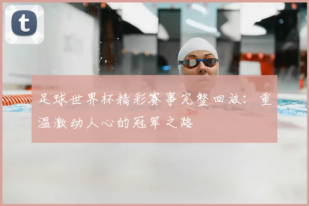 足球世界杯精彩赛事完整回放：重温激动人心的冠军之路
