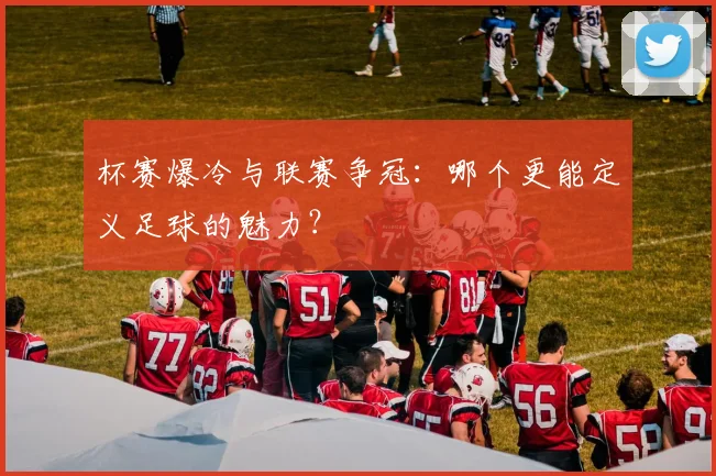 杯赛爆冷与联赛争冠:哪个更能定义足球的魅力?