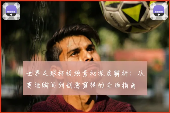 世界足球杯视频素材深度解析:从赛场瞬间到创意剪辑的全面指南