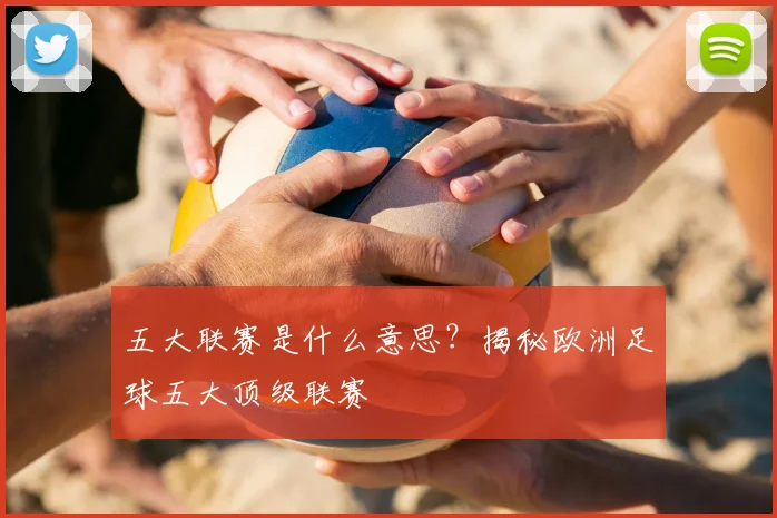 五大联赛是什么意思？揭秘欧洲足球五大顶级联赛