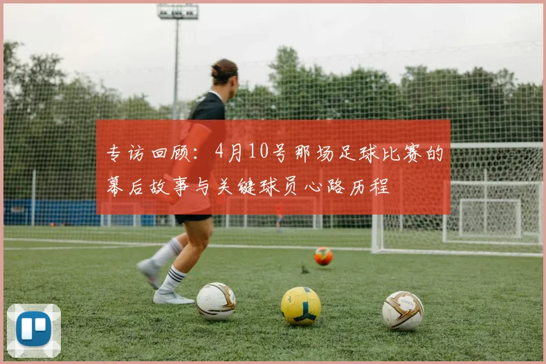 专访回顾：4月10号那场足球比赛的幕后故事与关键球员心路历程