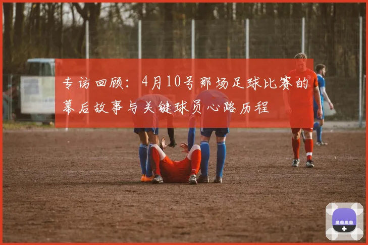 专访回顾:4月10号那场足球比赛的幕后故事与关键球员心路历程