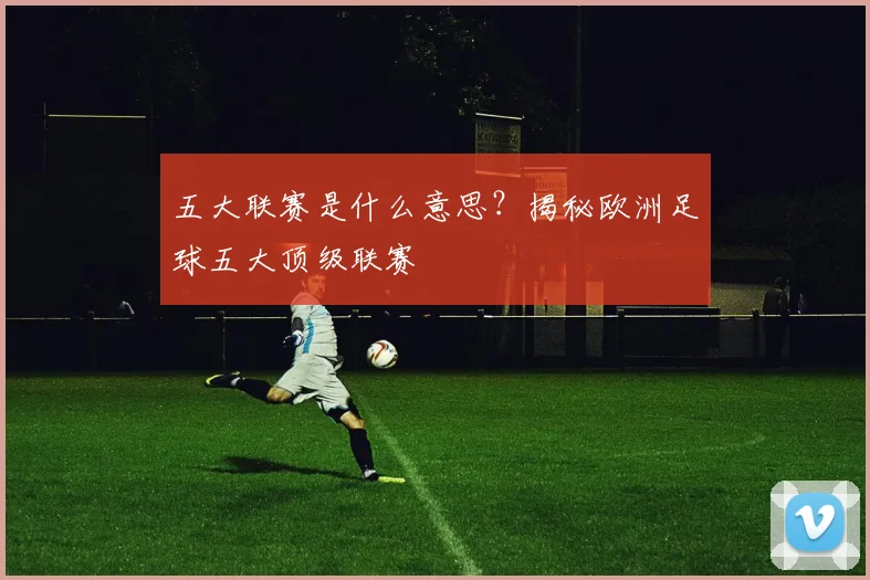 五大联赛是什么意思?揭秘欧洲足球五大顶级联赛