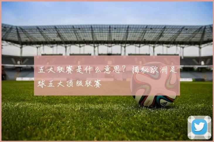 五大联赛是什么意思？揭秘欧洲足球五大顶级联赛
