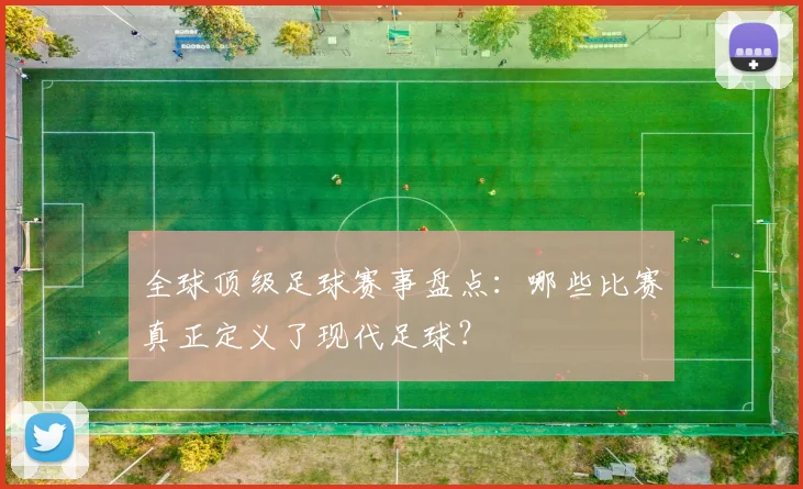 全球顶级足球赛事盘点：哪些比赛真正定义了现代足球？