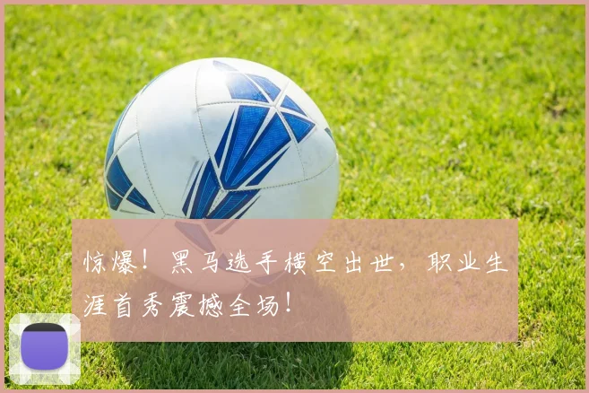 惊爆!黑马选手横空出世,职业生涯首秀震撼全场!