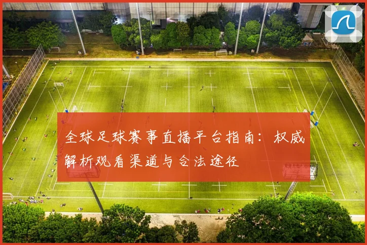 全球足球赛事直播平台指南:权威解析观看渠道与合法途径